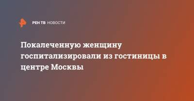 Покалеченную женщину госпитализировали из гостиницы в центре Москвы - ren.tv - Москва