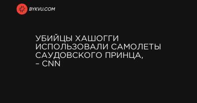 Убийцы Хашогги использовали самолеты саудовского принца, – CNN - bykvu.com - Канада - Эр-Рияд