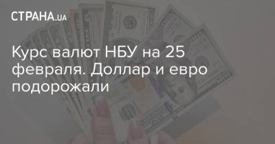 Курс валют НБУ на 25 февраля. Доллар и евро подорожали - strana.ua