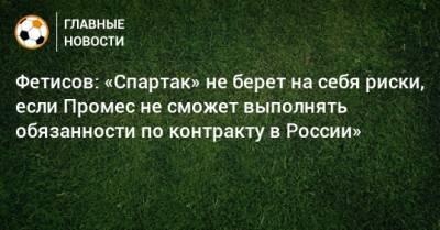 Квинси Промес - Антон Фетисов - Фетисов: «Спартак» не берет на себя риски, если Промес не сможет выполнять обязанности по контракту в России» - bombardir.ru