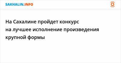 На Сахалине пройдет конкурс на лучшее исполнение произведения крупной формы - sakhalin.info - Курильск - Сахалинская обл. - Южно-Сахалинск - Холмск - Шахтерск - Поронайск - Невельск - Углегорск