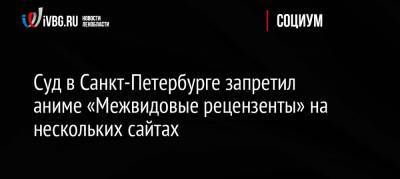 Суд в Санкт-Петербурге запретил аниме «Межвидовые рецензенты» на нескольких сайтах - ivbg.ru - Москва - Россия - Ленинградская обл. - Санкт-Петербург