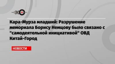 Илья Яшин - Борис Немцов - Владимир Кара-Мурза - Кара-Мурза младший: Разрушение мемориала Борису Немцову было связано с «самодеятельной инициативой» ОВД Китай-Город - echo.msk.ru - Москва