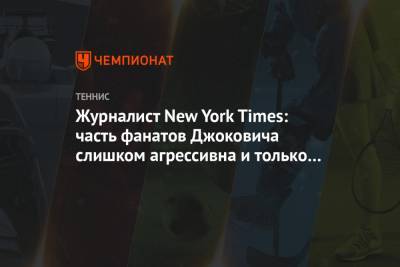 Джокович Новак - Бен Ротенберг - Журналист New York Times: часть фанатов Джоковича слишком агрессивна и только вредит ему - championat.com - New York - Сербия - New York