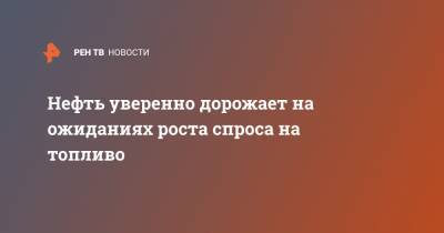 Нефть уверенно дорожает на ожиданиях роста спроса на топливо - ren.tv - Лондон - Нью-Йорк