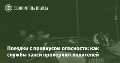 Поездки с привкусом опасности: как службы такси проверяют водителей - epravda.com.ua