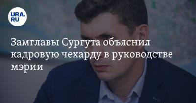 Замглавы Сургута объяснил кадровую чехарду в руководстве мэрии - ura.news - Сургут