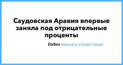 Саудовская Аравия впервые заняла под отрицательные проценты - forbes.ru - Саудовская Аравия