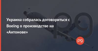 Владимир Зеленский - Олег Уруский - Украина собралась договориться с Boeing о производстве на «Антонове» - thepage.ua - США