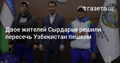 Двое жителей Сырдарьи решили пересечь Узбекистан пешком - gazeta.uz - Узбекистан