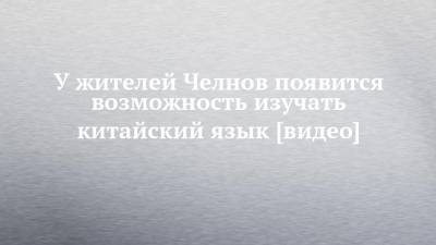 У жителей Челнов появится возможность изучать китайский язык [видео] - chelny-izvest.ru - Набережные Челны