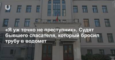 «Я уж точно не преступник». Судят бывшего спасателя, который бросил трубу в водомет - news.tut.by