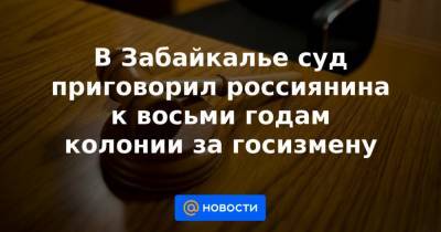 Владимир Васильев - В Забайкалье суд приговорил россиянина к восьми годам колонии за госизмену - news.mail.ru - Москва - Забайкальский край