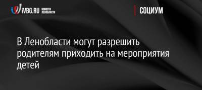 Александр Дрозденко - Ольга Историк - В Ленобласти могут разрешить родителям приходить на мероприятия детей - ivbg.ru - Россия - Ленинградская обл.