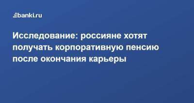Исследование: россияне хотят получать корпоративную пенсию после окончания карьеры - smartmoney.one