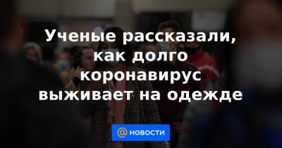 Ученые рассказали, как долго коронавирус выживает на одежде - news.mail.ru