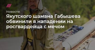 Якутского шамана Габышева обвинили в нападении на росгвардейца с мечом - tvrain.ru