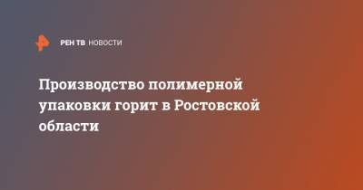 Производство полимерной упаковки горит в Ростовской области - ren.tv - Москва - Ростовская обл. - Шахты