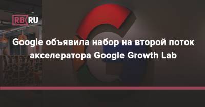 Google объявила набор на второй поток акселератора Google Growth Lab - rb.ru