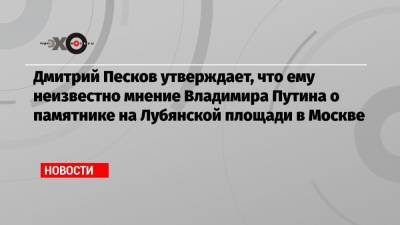 Владимир Путин - Дмитрий Песков - Александр Невский - Феликс Дзержинский - Дмитрий Песков утверждает, что ему неизвестно мнение Владимира Путина о памятнике на Лубянской площади в Москве - echo.msk.ru - Москва