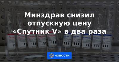 Минздрав снизил отпускную цену «Спутник V» в два раза - news.mail.ru - Новосибирск