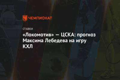 Максим Лебедев - «Локомотив» — ЦСКА: прогноз Максима Лебедева на игру КХЛ - championat.com - Москва