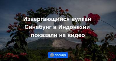 Извергающийся вулкан Синабунг в Индонезии показали на видео - news.mail.ru - Indonesia