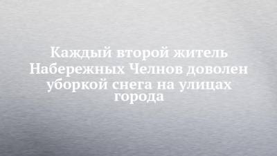 Каждый второй житель Набережных Челнов доволен уборкой снега на улицах города - chelny-izvest.ru - Санкт-Петербург - Набережные Челны - Тюмень - Рязань - Ярославль