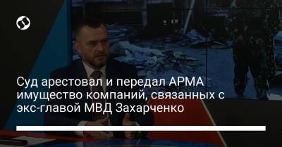 Виталий Захарченко - Суд арестовал и передал АРМА имущество компаний, связанных с экс-главой МВД Захарченко - liga.net - Киев