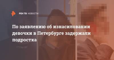 По заявлению об изнасиловании девочки в Петербурге задержали подростка - ren.tv - Санкт-Петербург