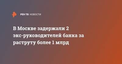 В Москве задержали 2 экс-руководителей банка за раструту более 1 млрд - ren.tv - Москва - респ. Татарстан