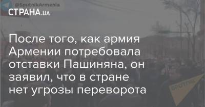 Никол Пашинян - После того, как армия Армении потребовала отставки Пашиняна, он заявил, что в стране нет угрозы переворота - strana.ua - Премьер-Министр