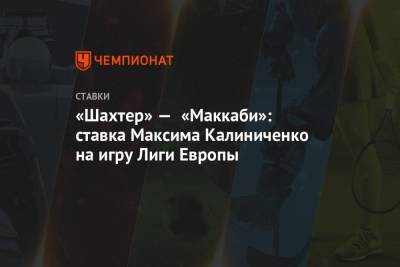 Максим Калиниченко - «Шахтер» — «Маккаби»: ставка Максима Калиниченко на игру Лиги Европы - championat.com - Киев