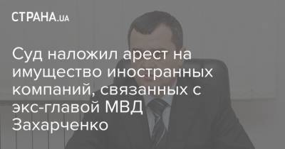Виталий Захарченко - Суд наложил арест на имущество иностранных компаний, связанных с экс-главой МВД Захарченко - strana.ua - Киев