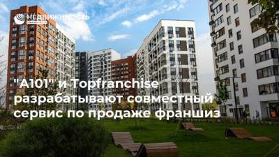 "А101" и Topfranchise разрабатывают совместный сервис по продаже франшиз - realty.ria.ru - Москва - Строительство