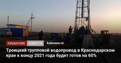 Вениамин Кондратьев - Троицкий групповой водопровод в Краснодарском крае к концу 2021 года будет готов на 60% - kubnews.ru - Краснодарский край - Новороссийск - Геленджик - район Крымский