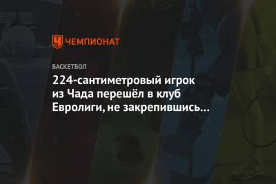 224-сантиметровый игрок из Чада перешёл в клуб Евролиги, не закрепившись в «Автодоре» - championat.com - Испания - Чад