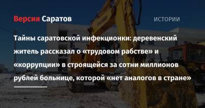 Тайны саратовской инфекционки: деревенский житель рассказал о «трудовом рабстве» и «коррупции» в строящейся за сотни миллионов рублей больнице, которой «нет аналогов в стране» - nversia.ru - Саратов