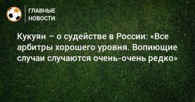 Павел Кукуян - Виктор Кашшаи - Кукуян – о судействе в России: «Все арбитры хорошего уровня. Вопиющие случаи случаются очень-очень редко» - bombardir.ru