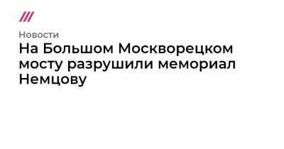 На Большом Москворецком мосту разрушили мемориал Немцову - tvrain.ru - Москва