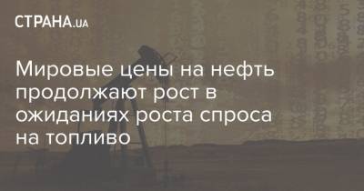 Мировые цены на нефть продолжают рост в ожиданиях роста спроса на топливо - strana.ua - Лондон - Нью-Йорк