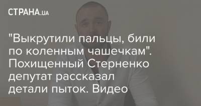 Сергей Стерненко - Сергей Щербич - "Выкрутили пальцы, били по коленным чашечкам". Похищенный Стерненко депутат рассказал детали пыток. Видео - strana.ua - Одесская обл.