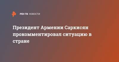 Никол Пашинян - Армен Саркисян - Президент Армении Саркисян прокомментировал ситуацию в стране - ren.tv - Армения - Ереван