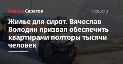 Вячеслав Володин - Жилье для сирот. Вячеслав Володин призвал обеспечить квартирами полторы тысячи человек - nversia.ru - Саратов