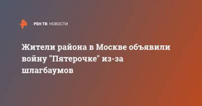 Жители района в Москве объявили войну "Пятерочке" из-за шлагбаумов - ren.tv - Москва