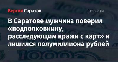 В Саратове мужчина поверил «подполковнику, расследующим кражи с карт» и лишился полумиллиона рублей - nversia.ru - Саратовская обл. - Саратов