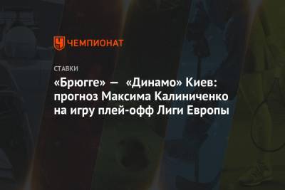 Максим Калиниченко - «Брюгге» — «Динамо» Киев: прогноз Максима Калиниченко на игру плей-офф Лиги Европы - championat.com - Киев
