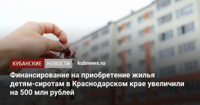 Вениамин Кондратьев - Финансирование на приобретение жилья детям-сиротам в Краснодарском крае увеличили на 500 млн рублей - kubnews.ru - Краснодарский край