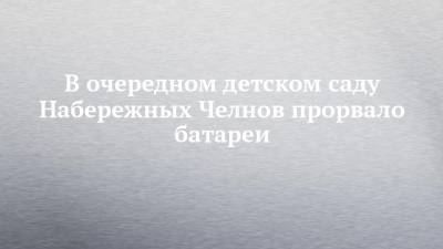 В очередном детском саду Набережных Челнов прорвало батареи - chelny-izvest.ru - Набережные Челны