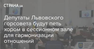 Андрей Садовый - Депутаты Львовского горсовета будут петь хором в сессионном зале для гармонизации отношений - strana.ua - Львов